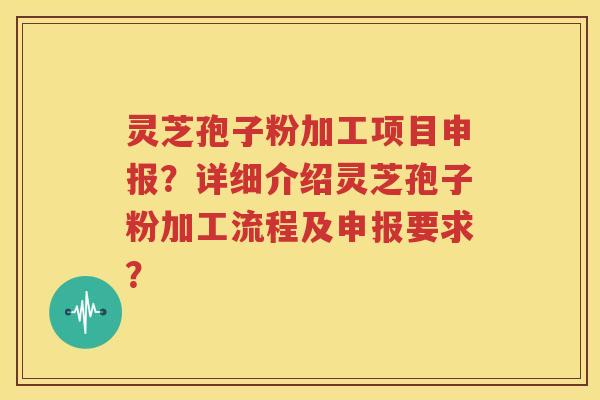 灵芝孢子粉加工项目申报？详细介绍灵芝孢子粉加工流程及申报要求？