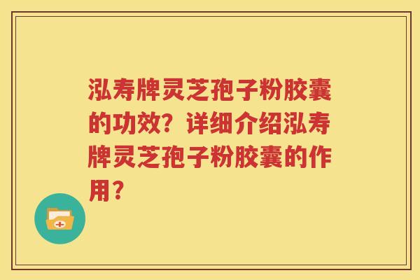 泓寿牌灵芝孢子粉胶囊的功效？详细介绍泓寿牌灵芝孢子粉胶囊的作用？