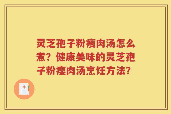 灵芝孢子粉瘦肉汤怎么煮？健康美味的灵芝孢子粉瘦肉汤烹饪方法？