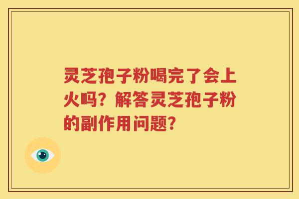 灵芝孢子粉喝完了会上火吗？解答灵芝孢子粉的副作用问题？