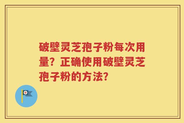 破壁灵芝孢子粉每次用量？正确使用破壁灵芝孢子粉的方法？