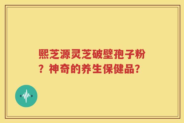 熙芝源灵芝破壁孢子粉？神奇的养生保健品？