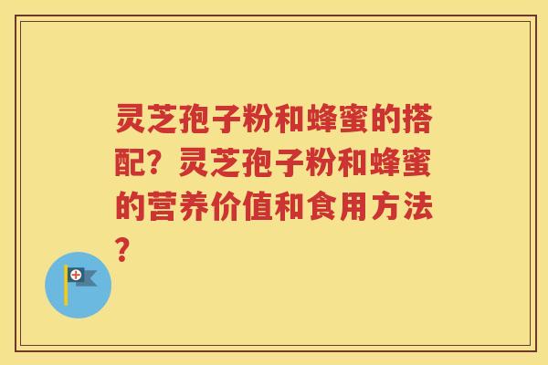 灵芝孢子粉和蜂蜜的搭配？灵芝孢子粉和蜂蜜的营养价值和食用方法？