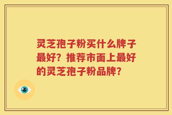 灵芝孢子粉买什么牌子最好？推荐市面上最好的灵芝孢子粉品牌？