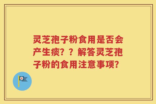 灵芝孢子粉食用是否会产生痰？？解答灵芝孢子粉的食用注意事项？