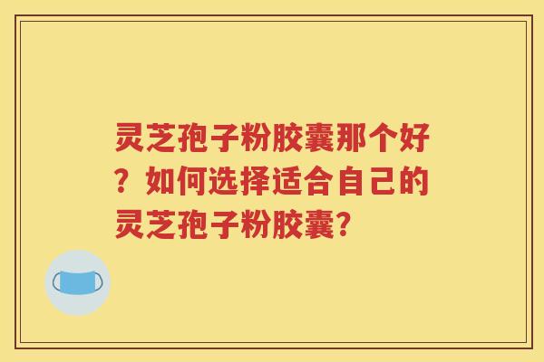 灵芝孢子粉胶囊那个好？如何选择适合自己的灵芝孢子粉胶囊？
