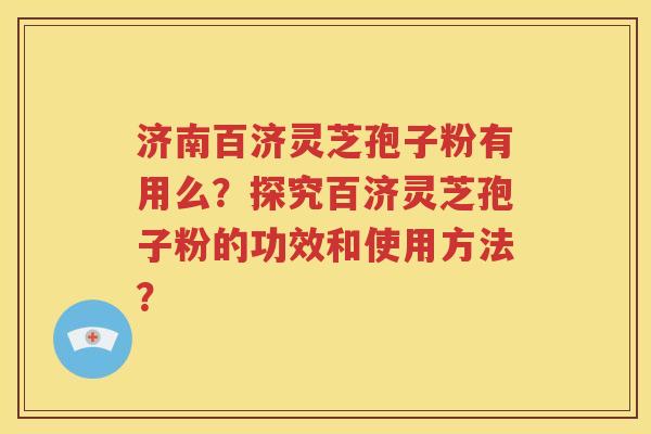 济南百济灵芝孢子粉有用么？探究百济灵芝孢子粉的功效和使用方法？