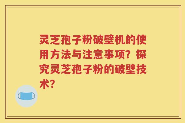 灵芝孢子粉破壁机的使用方法与注意事项？探究灵芝孢子粉的破壁技术？