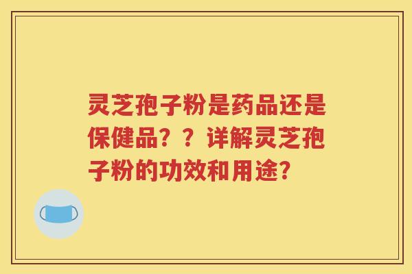 灵芝孢子粉是药品还是保健品？？详解灵芝孢子粉的功效和用途？