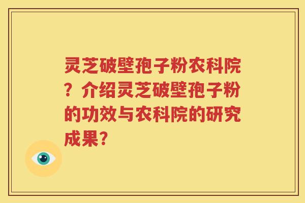灵芝破壁孢子粉农科院？介绍灵芝破壁孢子粉的功效与农科院的研究成果？