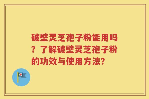 破壁灵芝孢子粉能用吗？了解破壁灵芝孢子粉的功效与使用方法？