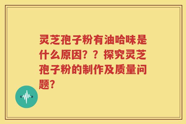 灵芝孢子粉有油哈味是什么原因？？探究灵芝孢子粉的制作及质量问题？