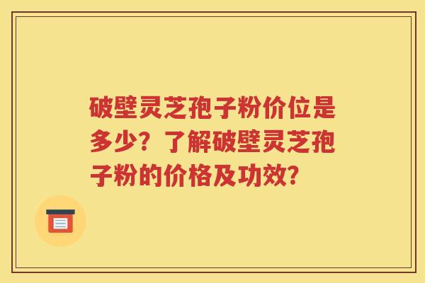 破壁灵芝孢子粉价位是多少？了解破壁灵芝孢子粉的价格及功效？