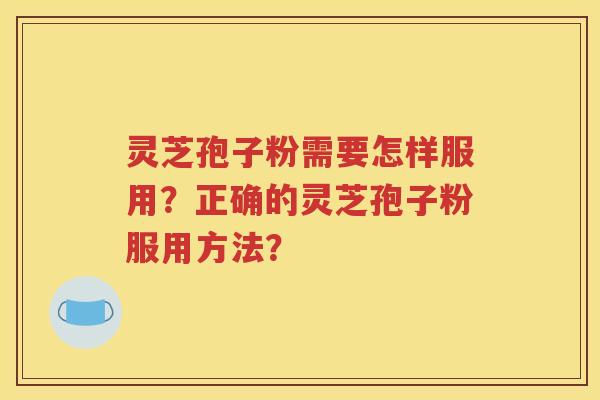 灵芝孢子粉需要怎样服用？正确的灵芝孢子粉服用方法？