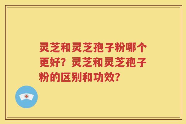 灵芝和灵芝孢子粉哪个更好？灵芝和灵芝孢子粉的区别和功效？