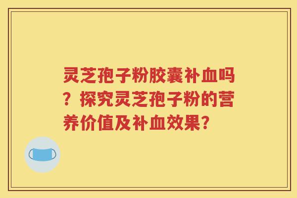 灵芝孢子粉胶囊补血吗？探究灵芝孢子粉的营养价值及补血效果？