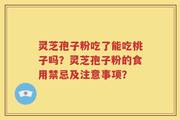 灵芝孢子粉吃了能吃桃子吗？灵芝孢子粉的食用禁忌及注意事项？