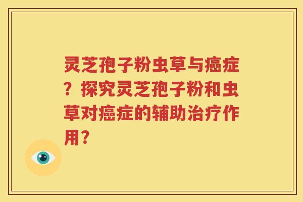 灵芝孢子粉虫草与癌症？探究灵芝孢子粉和虫草对癌症的辅助治疗作用？
