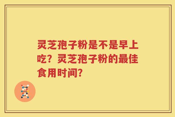灵芝孢子粉是不是早上吃？灵芝孢子粉的最佳食用时间？