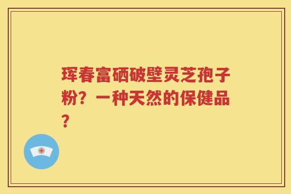珲春富硒破壁灵芝孢子粉？一种天然的保健品？