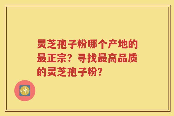灵芝孢子粉哪个产地的最正宗？寻找最高品质的灵芝孢子粉？