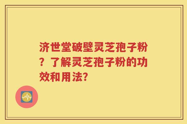 济世堂破壁灵芝孢子粉？了解灵芝孢子粉的功效和用法？
