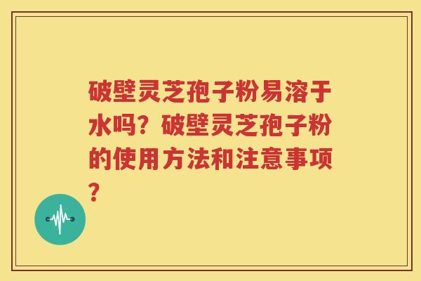 破壁灵芝孢子粉易溶于水吗？破壁灵芝孢子粉的使用方法和注意事项？
