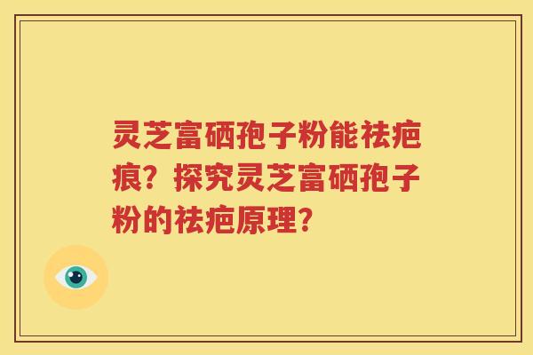 灵芝富硒孢子粉能祛疤痕？探究灵芝富硒孢子粉的祛疤原理？