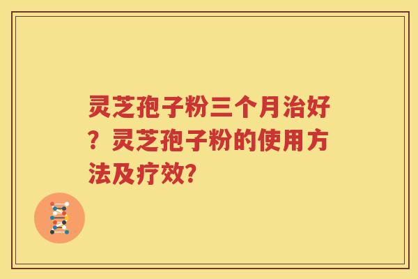 灵芝孢子粉三个月治好？灵芝孢子粉的使用方法及疗效？