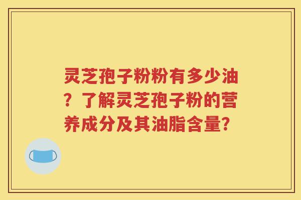 灵芝孢子粉粉有多少油？了解灵芝孢子粉的营养成分及其油脂含量？