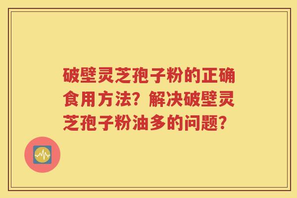 破壁灵芝孢子粉的正确食用方法？解决破壁灵芝孢子粉油多的问题？