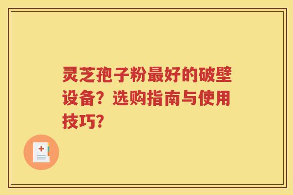 灵芝孢子粉最好的破壁设备？选购指南与使用技巧？