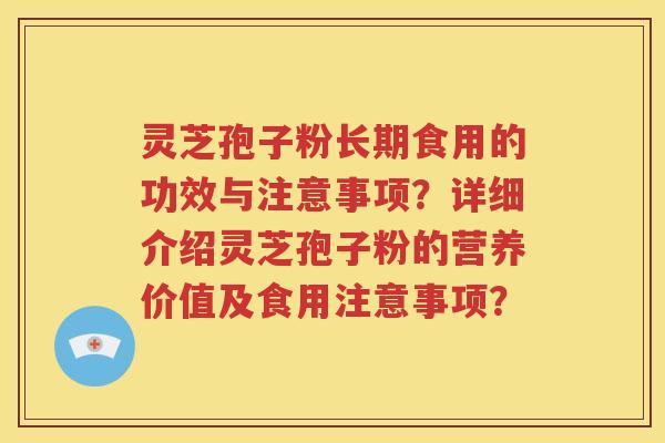 灵芝孢子粉长期食用的功效与注意事项？详细介绍灵芝孢子粉的营养价值及食用注意事项？