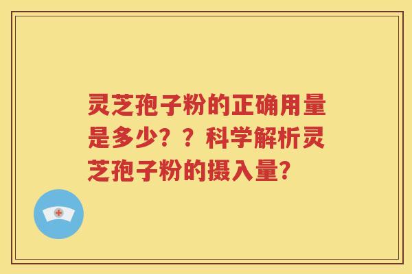 灵芝孢子粉的正确用量是多少？？科学解析灵芝孢子粉的摄入量？