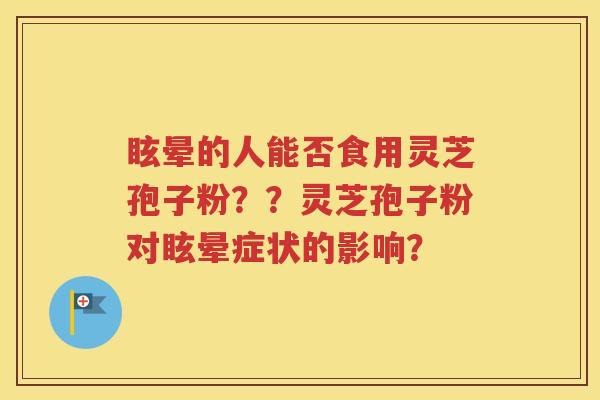 眩晕的人能否食用灵芝孢子粉？？灵芝孢子粉对眩晕症状的影响？
