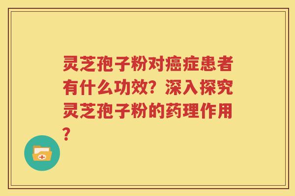 灵芝孢子粉对癌症患者有什么功效？深入探究灵芝孢子粉的药理作用？