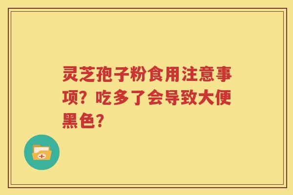 灵芝孢子粉食用注意事项？吃多了会导致大便黑色？