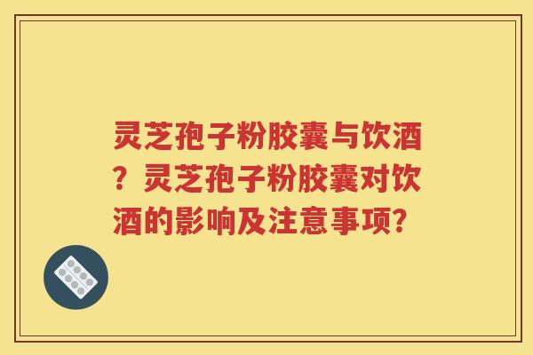 灵芝孢子粉胶囊与饮酒？灵芝孢子粉胶囊对饮酒的影响及注意事项？
