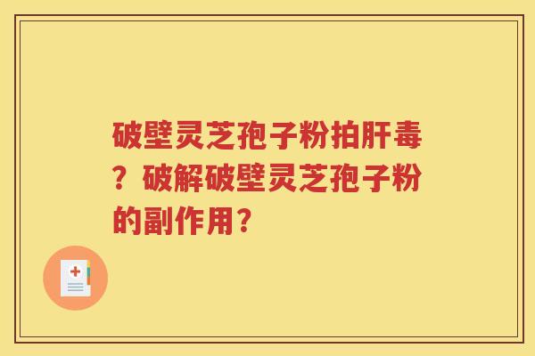 破壁灵芝孢子粉拍肝毒？破解破壁灵芝孢子粉的副作用？