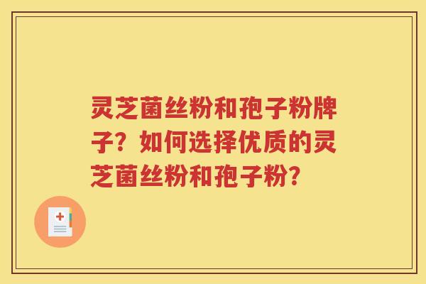 灵芝菌丝粉和孢子粉牌子？如何选择优质的灵芝菌丝粉和孢子粉？