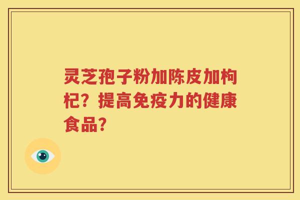 灵芝孢子粉加陈皮加枸杞？提高免疫力的健康食品？