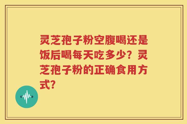 灵芝孢子粉空腹喝还是饭后喝每天吃多少？灵芝孢子粉的正确食用方式？