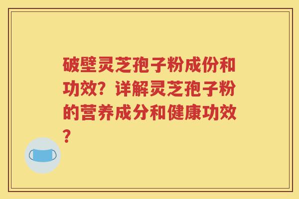 破壁灵芝孢子粉成份和功效？详解灵芝孢子粉的营养成分和健康功效？