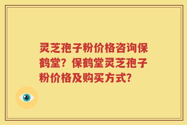 灵芝孢子粉价格咨询保鹤堂？保鹤堂灵芝孢子粉价格及购买方式？