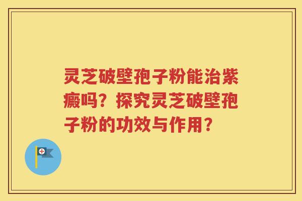灵芝破壁孢子粉能治紫癜吗？探究灵芝破壁孢子粉的功效与作用？