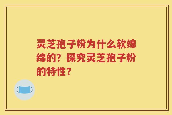 灵芝孢子粉为什么软绵绵的？探究灵芝孢子粉的特性？