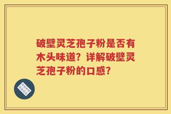 破壁灵芝孢子粉是否有木头味道？详解破壁灵芝孢子粉的口感？