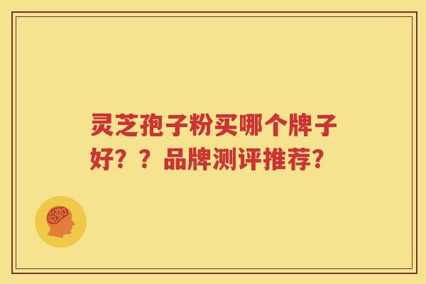 灵芝孢子粉买哪个牌子好？？品牌测评推荐？