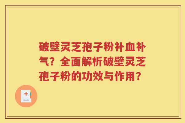 破壁灵芝孢子粉补血补气？全面解析破壁灵芝孢子粉的功效与作用？