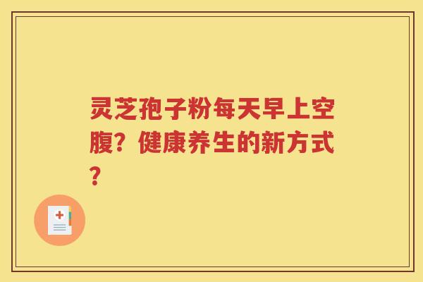 灵芝孢子粉每天早上空腹？健康养生的新方式？